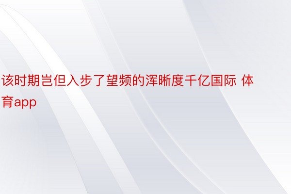 该时期岂但入步了望频的浑晰度千亿国际 体育app