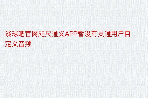 谈球吧官网咫尺通义APP暂没有灵通用户自定义音频