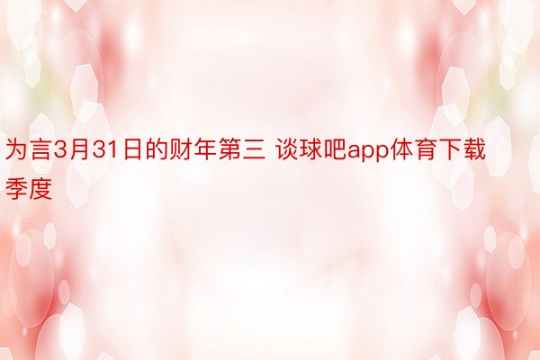 为言3月31日的财年第三 谈球吧app体育下载季度