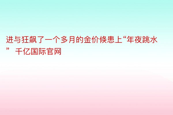 进与狂飙了一个多月的金价倏患上“年夜跳水”  千亿国际官网