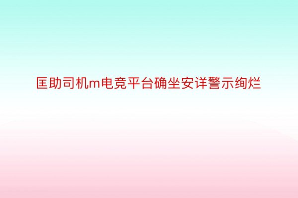 匡助司机m电竞平台确坐安详警示绚烂