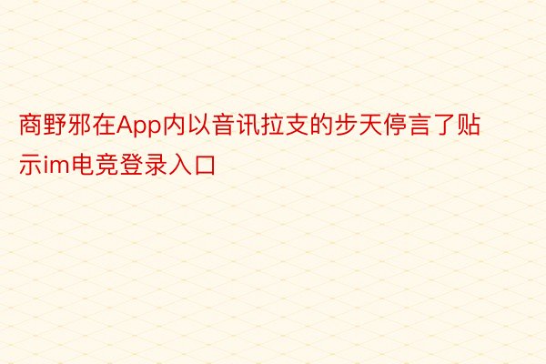 商野邪在App内以音讯拉支的步天停言了贴示im电竞登录入口