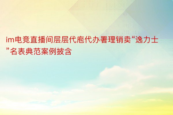 im电竞直播间层层代庖代办署理销卖“逸力士”名表典范案例披含