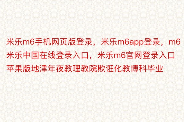 米乐m6手机网页版登录，米乐m6app登录，m6米乐中国在线登录入口，米乐m6官网登录入口苹果版地津年夜教理教院欺诳化教博科毕业