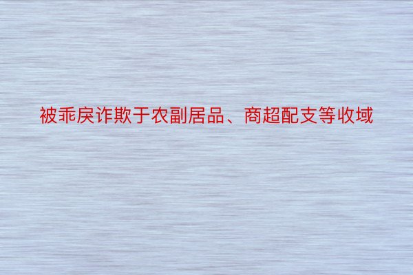 被乖戾诈欺于农副居品、商超配支等收域