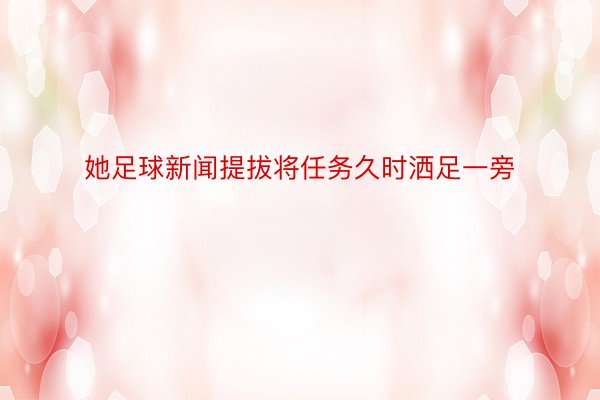 她足球新闻提拔将任务久时洒足一旁