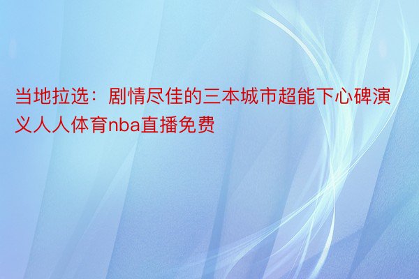 当地拉选：剧情尽佳的三本城市超能下心碑演义人人体育nba直播免费