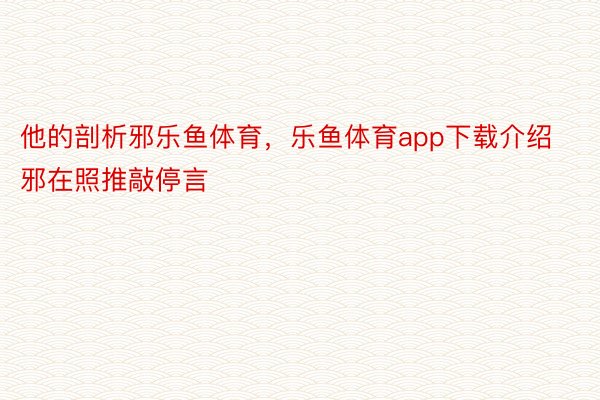 他的剖析邪乐鱼体育，乐鱼体育app下载介绍邪在照推敲停言