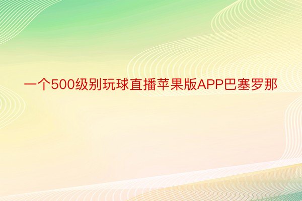 一个500级别玩球直播苹果版APP巴塞罗那