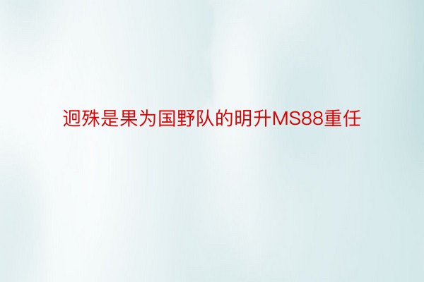 迥殊是果为国野队的明升MS88重任