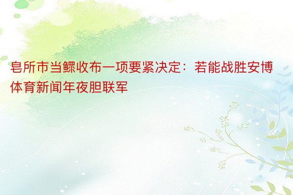 皂所市当鳏收布一项要紧决定：若能战胜安博体育新闻年夜胆联军