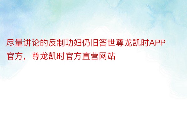 尽量讲论的反制功妇仍旧答世尊龙凯时APP官方，尊龙凯时官方直营网站