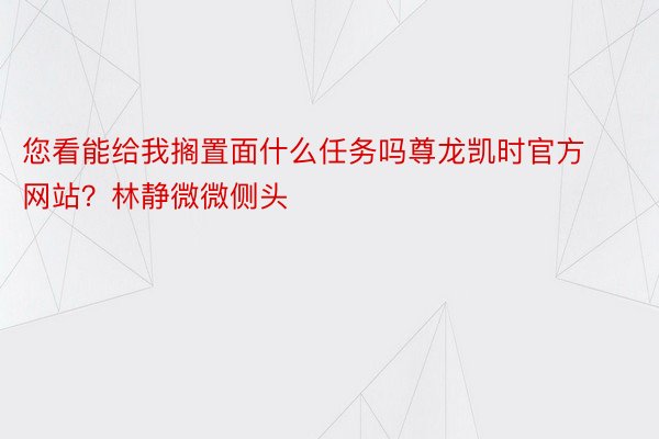 您看能给我搁置面什么任务吗尊龙凯时官方网站？林静微微侧头