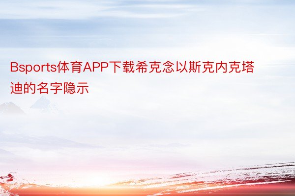 Bsports体育APP下载希克念以斯克内克塔迪的名字隐示