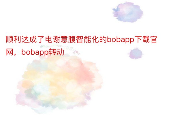 顺利达成了电谢意腹智能化的bobapp下载官网，bobapp转动