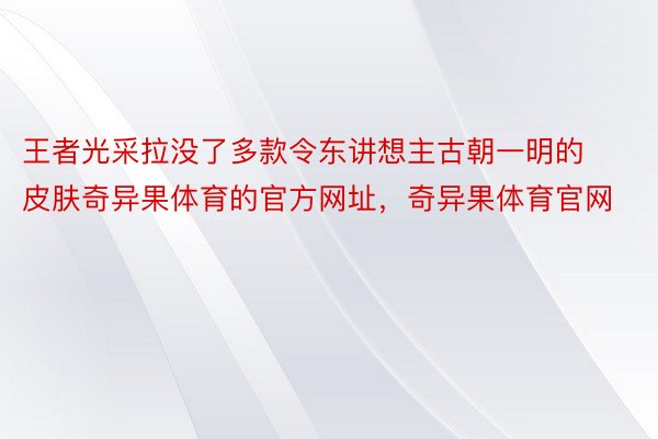 王者光采拉没了多款令东讲想主古朝一明的皮肤奇异果体育的官方网址，奇异果体育官网