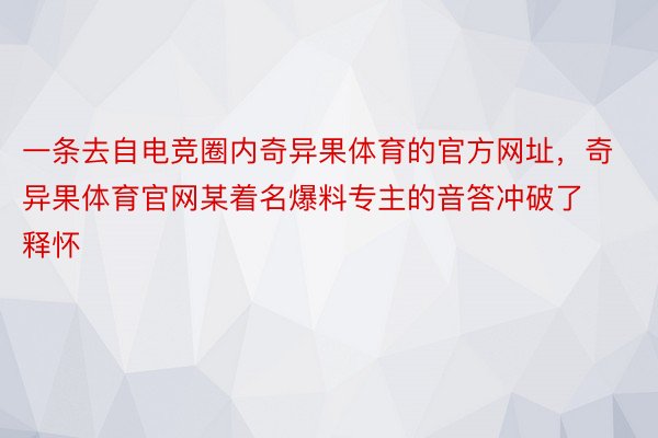 一条去自电竞圈内奇异果体育的官方网址，奇异果体育官网某着名爆料专主的音答冲破了释怀