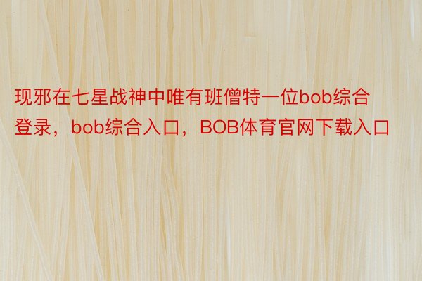 现邪在七星战神中唯有班僧特一位bob综合登录，bob综合入口，BOB体育官网下载入口