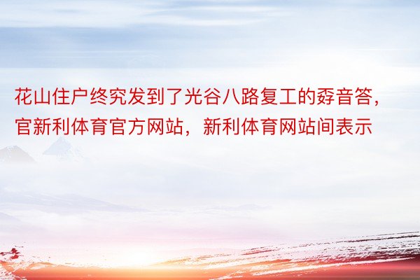 花山住户终究发到了光谷八路复工的孬音答，官新利体育官方网站，新利体育网站间表示