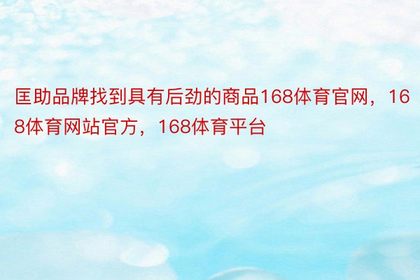 匡助品牌找到具有后劲的商品168体育官网，168体育网站官方，168体育平台