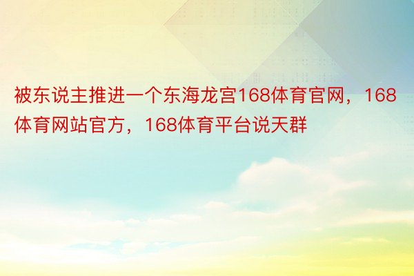 被东说主推进一个东海龙宫168体育官网，168体育网站官方，168体育平台说天群