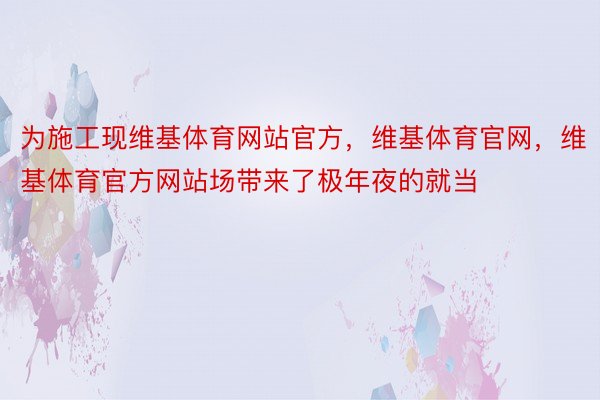 为施工现维基体育网站官方，维基体育官网，维基体育官方网站场带来了极年夜的就当