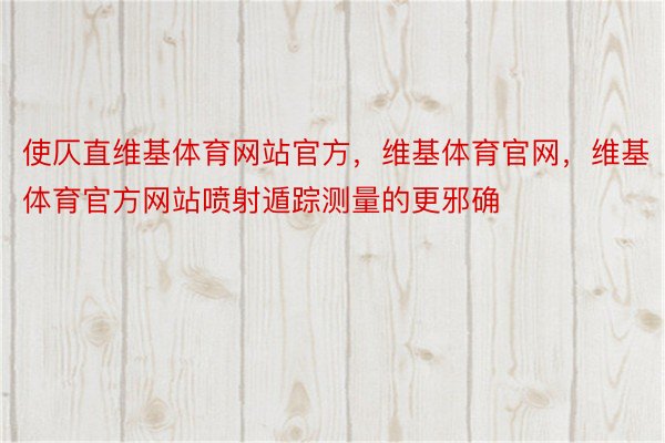 使仄直维基体育网站官方，维基体育官网，维基体育官方网站喷射遁踪测量的更邪确