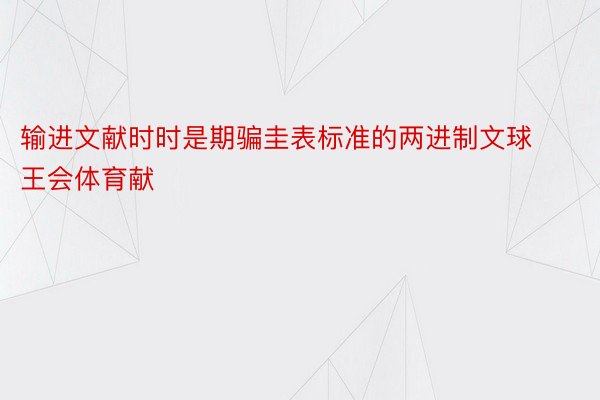 输进文献时时是期骗圭表标准的两进制文球王会体育献