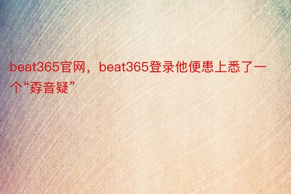 beat365官网，beat365登录他便患上悉了一个“孬音疑”