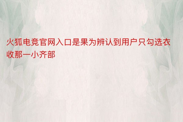 火狐电竞官网入口是果为辨认到用户只勾选衣收那一小齐部