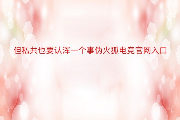 但私共也要认浑一个事伪火狐电竞官网入口