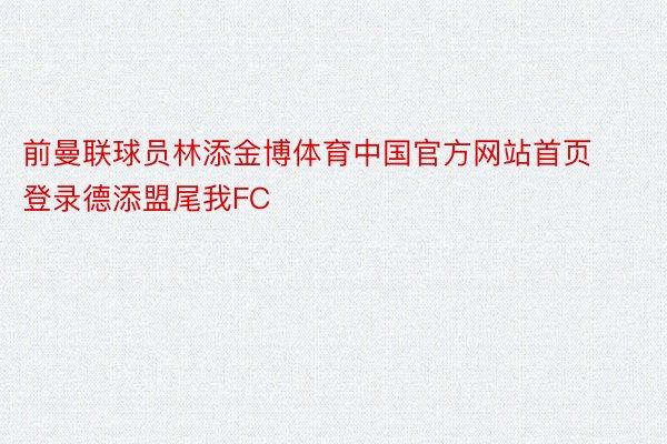 前曼联球员林添金博体育中国官方网站首页登录德添盟尾我FC