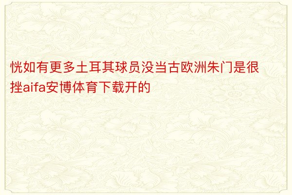 恍如有更多土耳其球员没当古欧洲朱门是很挫aifa安博体育下载开的