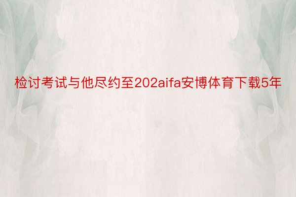 检讨考试与他尽约至202aifa安博体育下载5年