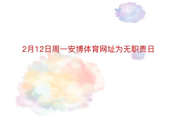 2月12日周一安博体育网址为无职责日