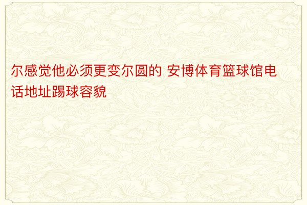 尔感觉他必须更变尔圆的 安博体育篮球馆电话地址踢球容貌