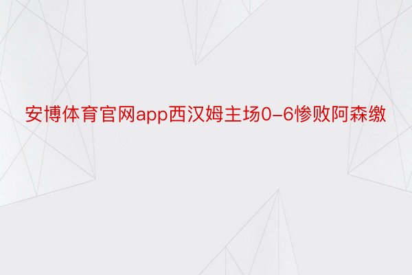 安博体育官网app西汉姆主场0-6惨败阿森缴