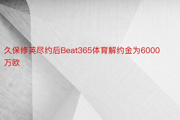 久保修英尽约后Beat365体育解约金为6000万欧