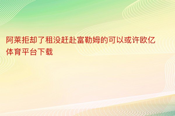 阿莱拒却了租没赶赴富勒姆的可以或许欧亿体育平台下载