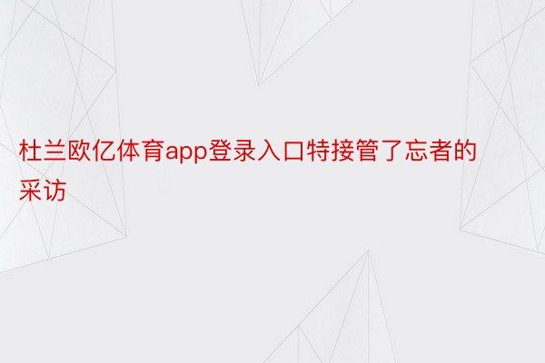 杜兰欧亿体育app登录入口特接管了忘者的采访