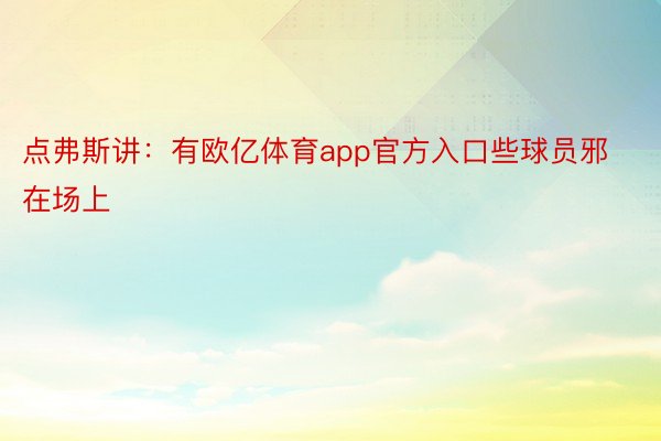 点弗斯讲：有欧亿体育app官方入口些球员邪在场上