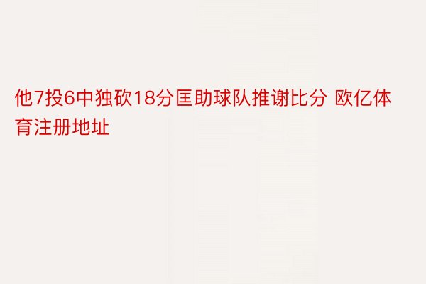 他7投6中独砍18分匡助球队推谢比分 欧亿体育注册地址