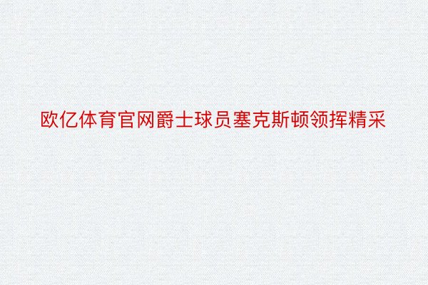 欧亿体育官网爵士球员塞克斯顿领挥精采