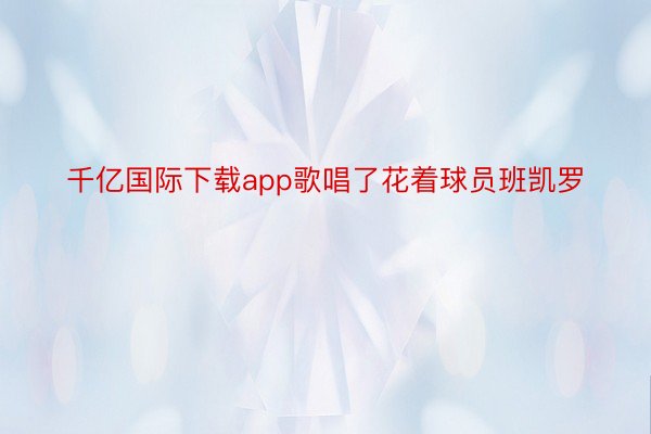 千亿国际下载app歌唱了花着球员班凯罗