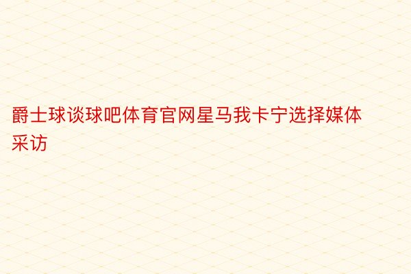 爵士球谈球吧体育官网星马我卡宁选择媒体采访