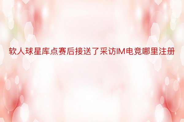 软人球星库点赛后接送了采访IM电竞哪里注册