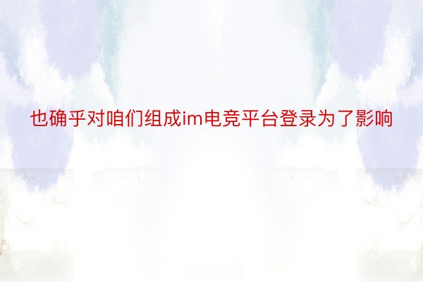 也确乎对咱们组成im电竞平台登录为了影响