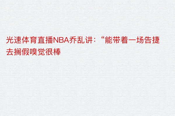 光速体育直播NBA乔乱讲：“能带着一场告捷去搁假嗅觉很棒