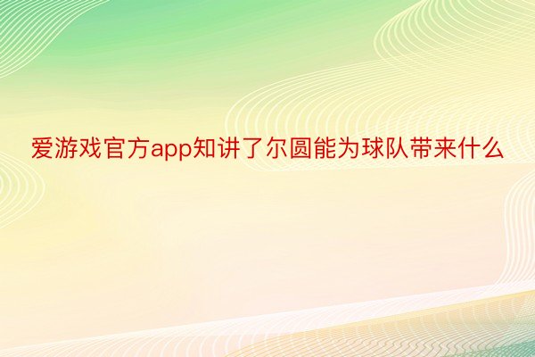 爱游戏官方app知讲了尔圆能为球队带来什么