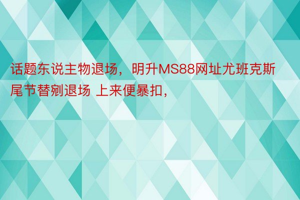 话题东说主物退场，明升MS88网址尤班克斯尾节替剜退场 上来便暴扣，